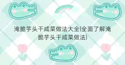 淹脆芋头干咸菜做法大全(全面了解淹脆芋头干咸菜做法)