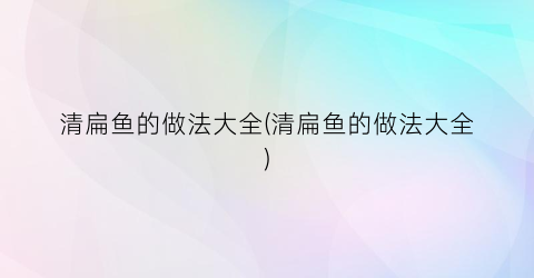清扁鱼的做法大全(清扁鱼的做法大全)