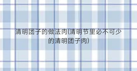 清明团子的做法肉(清明节里必不可少的清明团子肉)