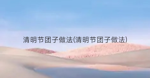 清明节团子做法(清明节团子做法)