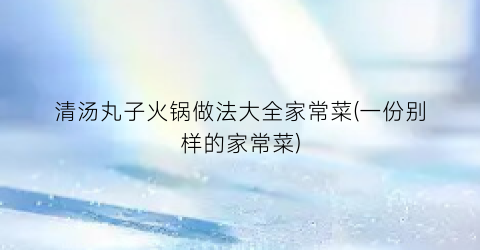 清汤丸子火锅做法大全家常菜(一份别样的家常菜)