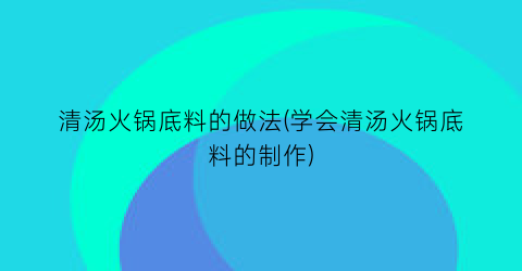 “清汤火锅底料的做法(学会清汤火锅底料的制作)