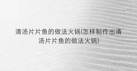 清汤片片鱼的做法火锅(怎样制作出清汤片片鱼的做法火锅)