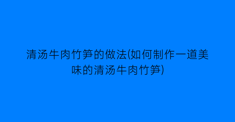 清汤牛肉竹笋的做法(如何制作一道美味的清汤牛肉竹笋)