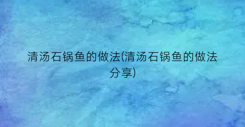 清汤石锅鱼的做法(清汤石锅鱼的做法分享)