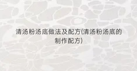 “清汤粉汤底做法及配方(清汤粉汤底的制作配方)