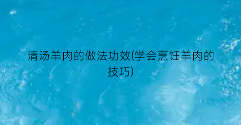 清汤羊肉的做法功效(学会烹饪羊肉的技巧)