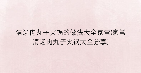 清汤肉丸子火锅的做法大全家常(家常清汤肉丸子火锅大全分享)