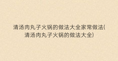 “清汤肉丸子火锅的做法大全家常做法(清汤肉丸子火锅的做法大全)