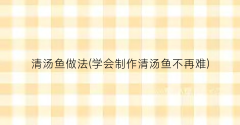 清汤鱼做法(学会制作清汤鱼不再难)