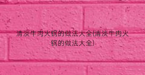 “清淡牛肉火锅的做法大全(清淡牛肉火锅的做法大全)