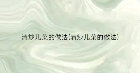 清炒儿菜的做法(清炒儿菜的做法)