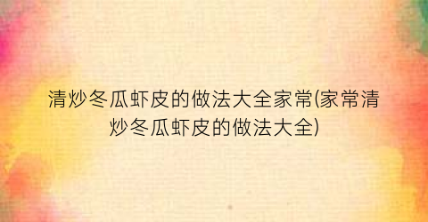 清炒冬瓜虾皮的做法大全家常(家常清炒冬瓜虾皮的做法大全)