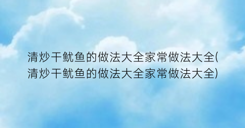 清炒干鱿鱼的做法大全家常做法大全(清炒干鱿鱼的做法大全家常做法大全)