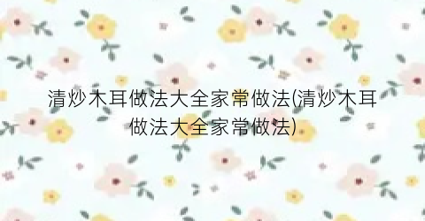 清炒木耳做法大全家常做法(清炒木耳做法大全家常做法)