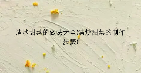 清炒甜菜的做法大全(清炒甜菜的制作步骤)
