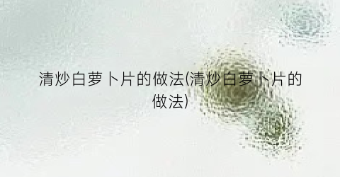 清炒白萝卜片的做法(清炒白萝卜片的做法)
