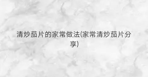清炒茄片的家常做法(家常清炒茄片分享)