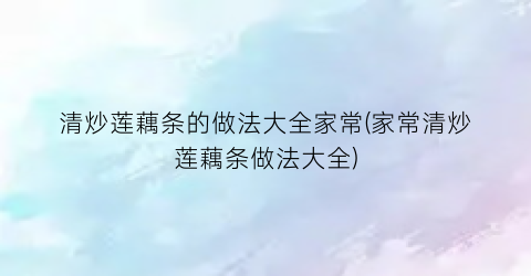 清炒莲藕条的做法大全家常(家常清炒莲藕条做法大全)