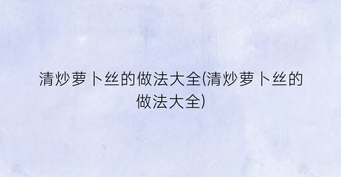 “清炒萝卜丝的做法大全(清炒萝卜丝的做法大全)