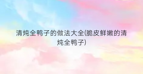 清炖全鸭子的做法大全(脆皮鲜嫩的清炖全鸭子)