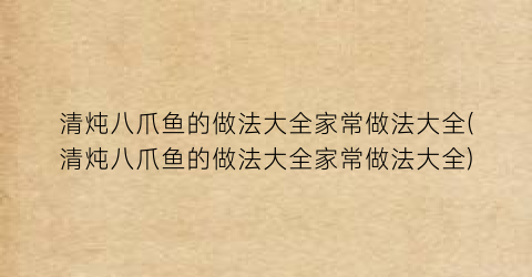 清炖八爪鱼的做法大全家常做法大全(清炖八爪鱼的做法大全家常做法大全)