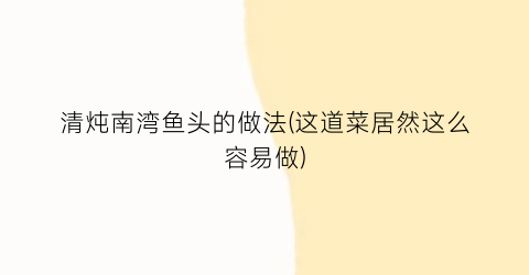 清炖南湾鱼头的做法(这道菜居然这么容易做)