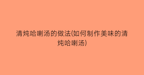 “清炖哈喇汤的做法(如何制作美味的清炖哈喇汤)