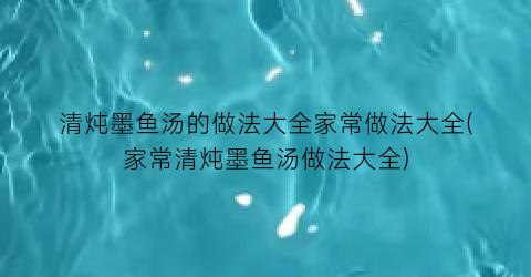 “清炖墨鱼汤的做法大全家常做法大全(家常清炖墨鱼汤做法大全)