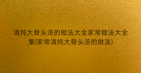 清炖大骨头汤的做法大全家常做法大全集(家常清炖大骨头汤的做法)