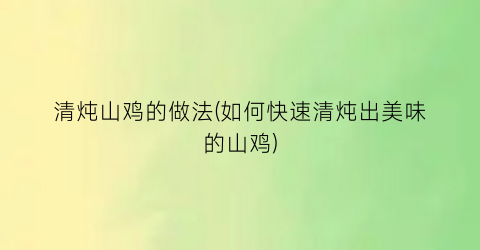 清炖山鸡的做法(如何快速清炖出美味的山鸡)