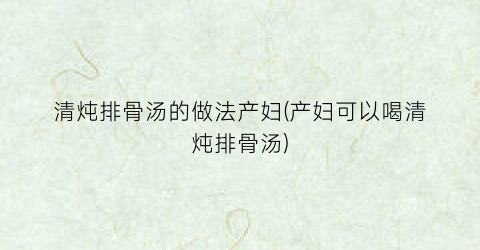 清炖排骨汤的做法产妇(产妇可以喝清炖排骨汤)