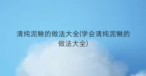 “清炖泥鳅的做法大全(学会清炖泥鳅的做法大全)