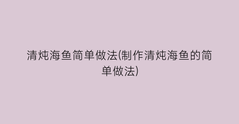 清炖海鱼简单做法(制作清炖海鱼的简单做法)