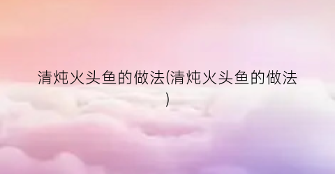 清炖火头鱼的做法(清炖火头鱼的做法)