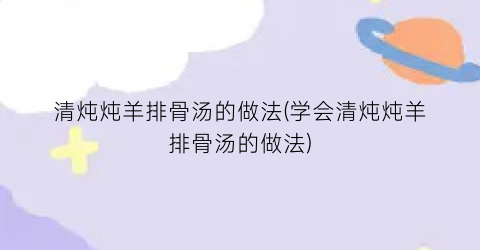 “清炖炖羊排骨汤的做法(学会清炖炖羊排骨汤的做法)