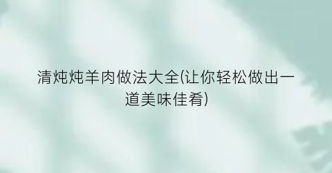 清炖炖羊肉做法大全(让你轻松做出一道美味佳肴)