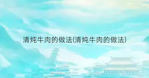 清炖牛肉的做法(清炖牛肉的做法)