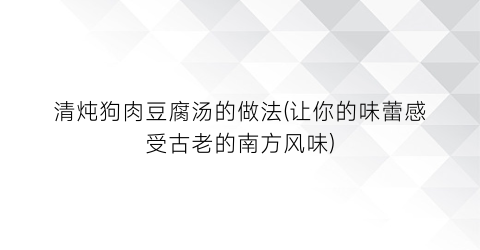 “清炖狗肉豆腐汤的做法(让你的味蕾感受古老的南方风味)