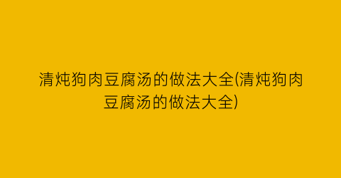 “清炖狗肉豆腐汤的做法大全(清炖狗肉豆腐汤的做法大全)