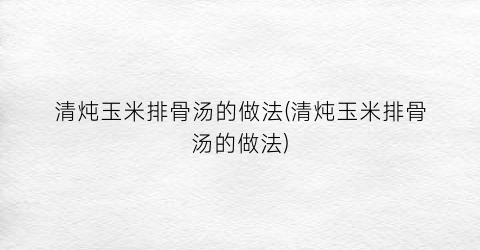 “清炖玉米排骨汤的做法(清炖玉米排骨汤的做法)