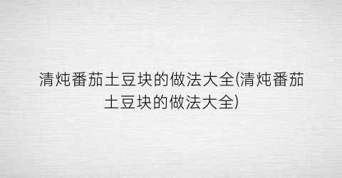 “清炖番茄土豆块的做法大全(清炖番茄土豆块的做法大全)