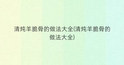 “清炖羊脆骨的做法大全(清炖羊脆骨的做法大全)