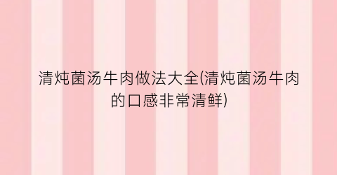 清炖菌汤牛肉做法大全(清炖菌汤牛肉的口感非常清鲜)