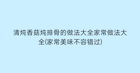 “清炖香菇炖排骨的做法大全家常做法大全(家常美味不容错过)