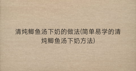 “清炖鲫鱼汤下奶的做法(简单易学的清炖鲫鱼汤下奶方法)