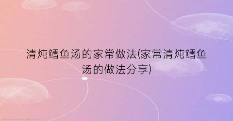 清炖鳕鱼汤的家常做法(家常清炖鳕鱼汤的做法分享)