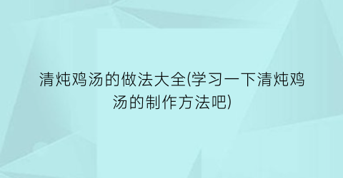 清炖鸡汤的做法大全(学习一下清炖鸡汤的制作方法吧)