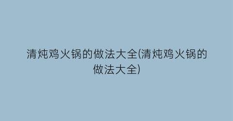 清炖鸡火锅的做法大全(清炖鸡火锅的做法大全)