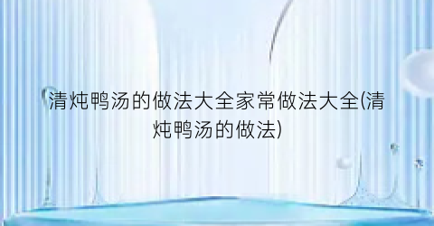 “清炖鸭汤的做法大全家常做法大全(清炖鸭汤的做法)